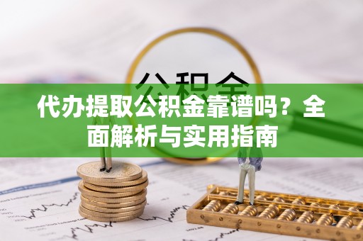 楚雄代办提取公积金靠谱吗？全面解析与实用指南
