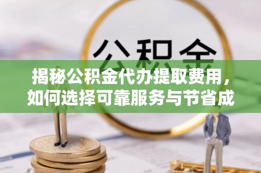 楚雄揭秘公积金代办提取费用，如何选择可靠服务与节省成本