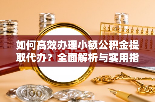 楚雄如何高效办理小额公积金提取代办？全面解析与实用指南
