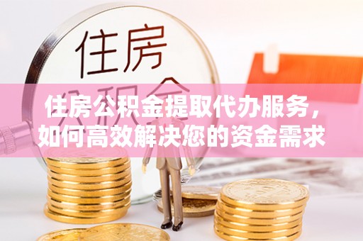 楚雄住房公积金提取代办服务，如何高效解决您的资金需求