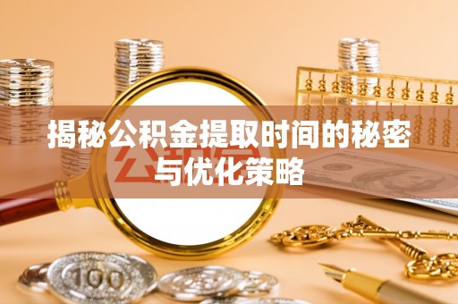 楚雄揭秘公积金提取时间的秘密与优化策略