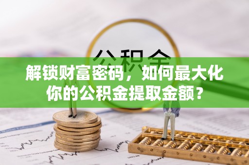 楚雄解锁财富密码，如何最大化你的公积金提取金额？