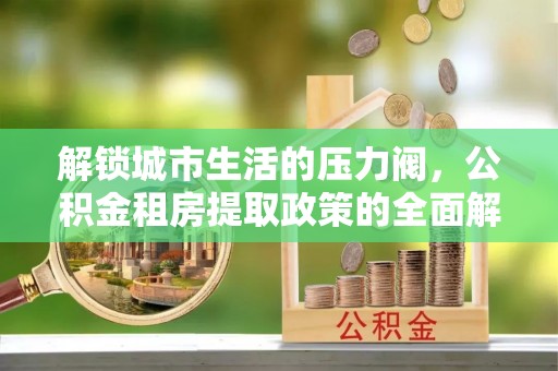 楚雄解锁城市生活的压力阀，公积金租房提取政策的全面解析与实践指南
