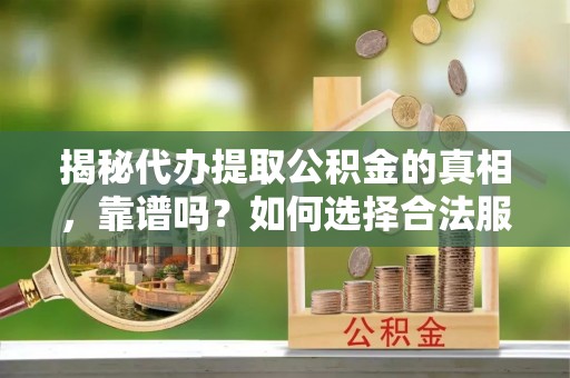 楚雄揭秘代办提取公积金的真相，靠谱吗？如何选择合法服务？