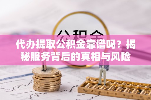 楚雄代办提取公积金靠谱吗？揭秘服务背后的真相与风险