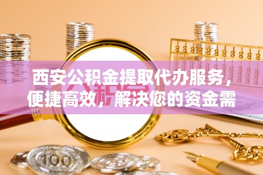 楚雄西安公积金提取代办服务，便捷高效，解决您的资金需求