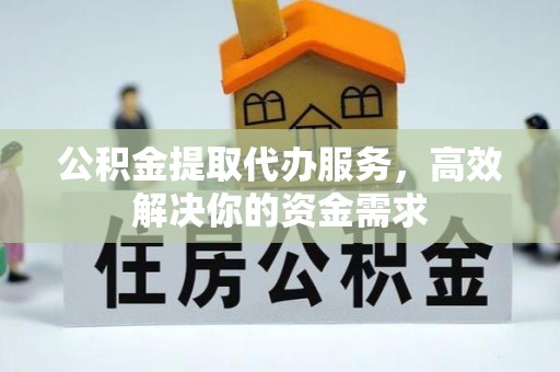 楚雄公积金提取代办服务，高效解决你的资金需求