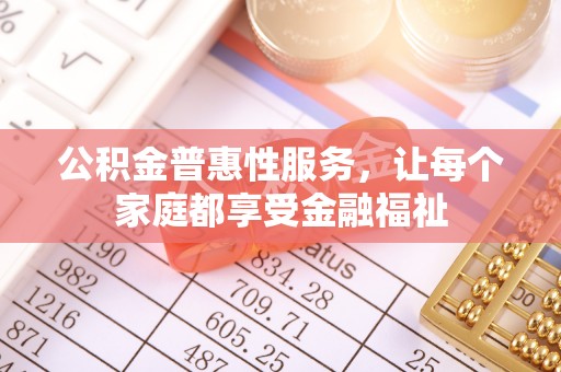 楚雄公积金普惠性服务，让每个家庭都享受金融福祉