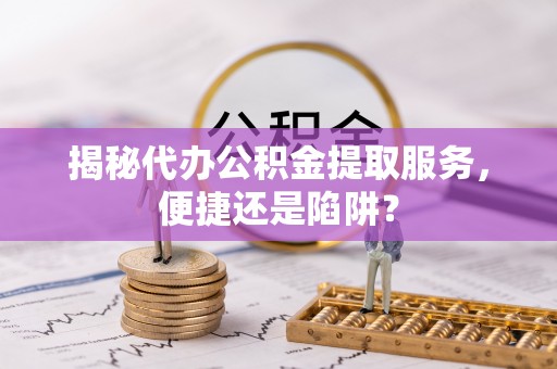 楚雄揭秘代办公积金提取服务，便捷还是陷阱？