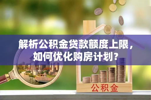 楚雄解析公积金贷款额度上限，如何优化购房计划？