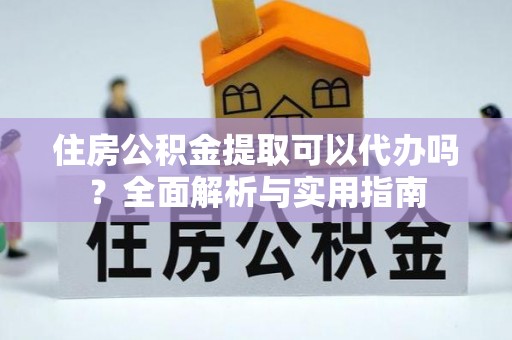 楚雄住房公积金提取可以代办吗？全面解析与实用指南