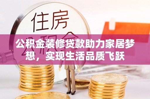 楚雄公积金装修贷款助力家居梦想，实现生活品质飞跃
