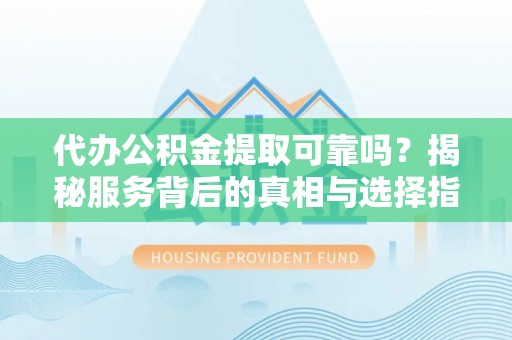 楚雄代办公积金提取可靠吗？揭秘服务背后的真相与选择指南