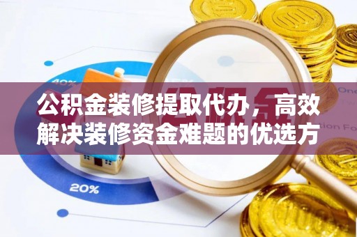 楚雄公积金装修提取代办，高效解决装修资金难题的优选方案